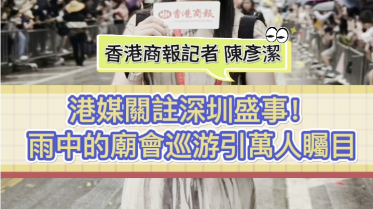 有片 | 港媒關(guān)注深圳盛事！雨中的廟會(huì)巡遊引萬人矚目