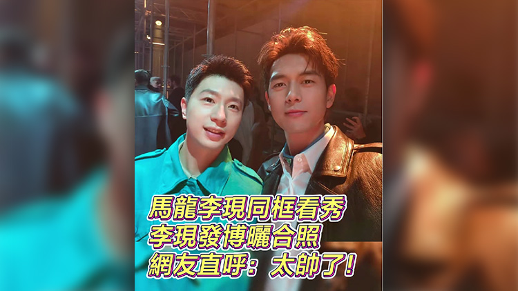 有片丨馬龍李現(xiàn)同框看秀 李現(xiàn)發(fā)博曬合照 網(wǎng)友直呼：太帥了！